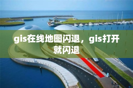 gis在線地圖閃退，gis打開就閃退