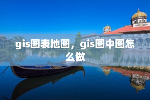 gis圖表地圖，gis圖中圖怎么做