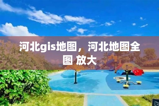 河北gis地圖，河北地圖全圖 放大