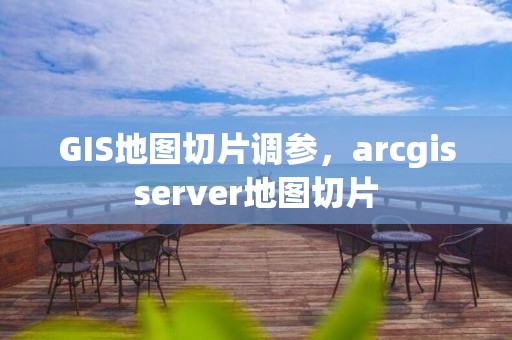 GIS地圖切片調(diào)參，arcgisserver地圖切片