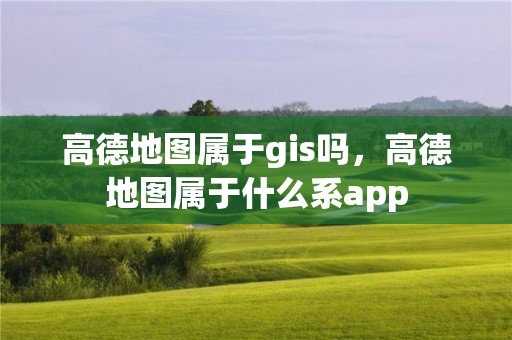 高德地圖屬于gis嗎，高德地圖屬于什么系app