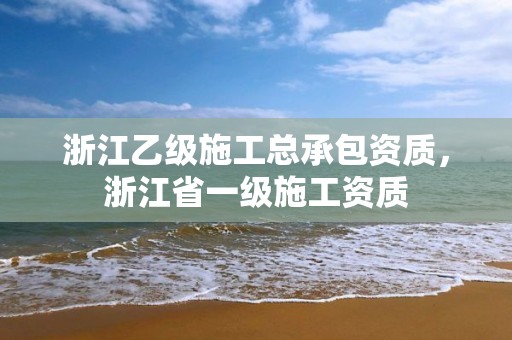 浙江乙級施工總承包資質，浙江省一級施工資質