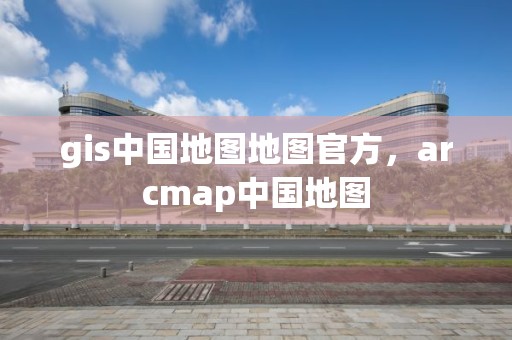 gis中國地圖地圖官方，arcmap中國地圖