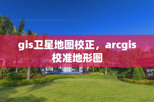 gis衛(wèi)星地圖校正，arcgis校準(zhǔn)地形圖