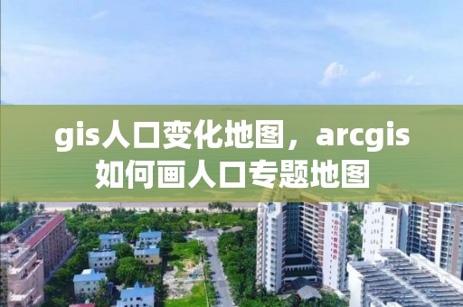 gis人口變化地圖，arcgis如何畫人口專題地圖