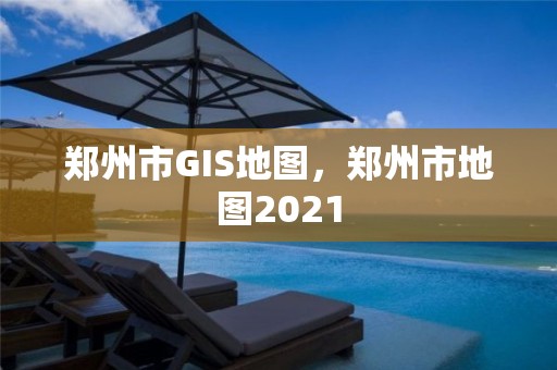 鄭州市GIS地圖，鄭州市地圖2021