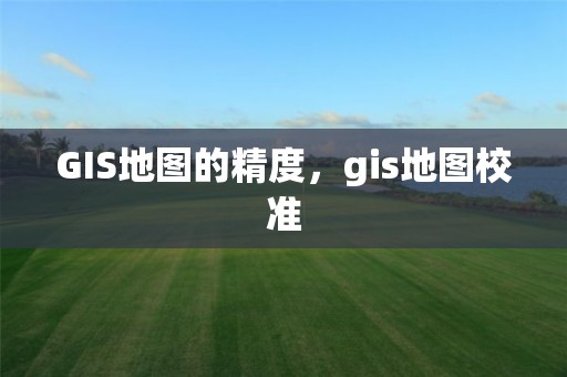 GIS地圖的精度，gis地圖校準