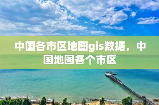 中國各市區地圖gis數據，中國地圖各個市區