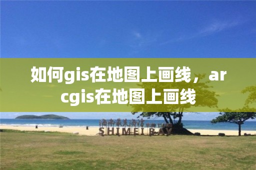 如何gis在地圖上畫線，arcgis在地圖上畫線