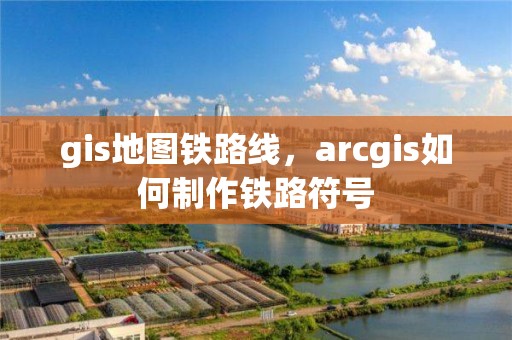 gis地圖鐵路線，arcgis如何制作鐵路符號