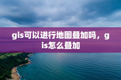 gis可以進行地圖疊加嗎，gis怎么疊加