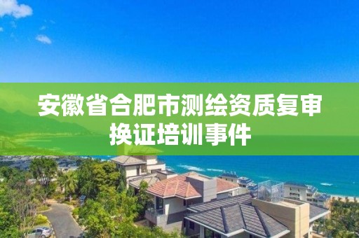 安徽省合肥市測繪資質復審換證培訓事件