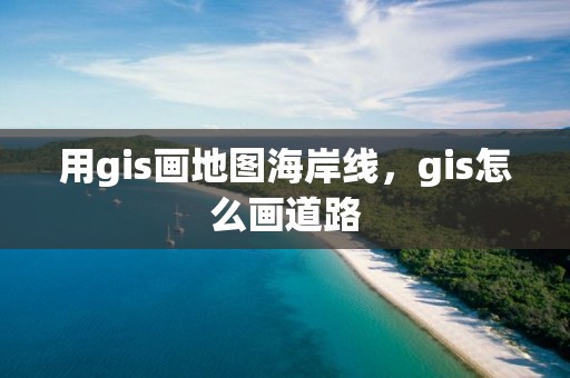 用gis畫地圖海岸線，gis怎么畫道路