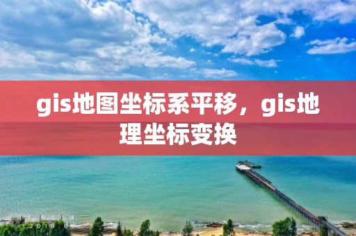 gis地圖坐標系平移，gis地理坐標變換