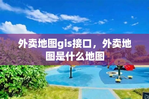 外賣地圖gis接口，外賣地圖是什么地圖