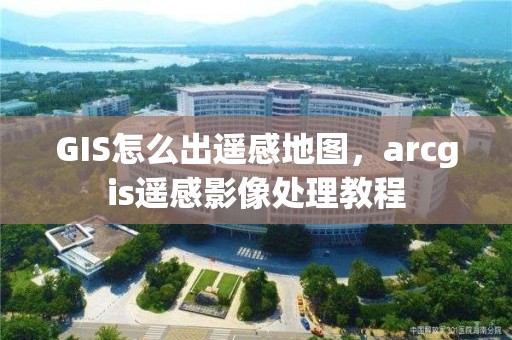 GIS怎么出遙感地圖，arcgis遙感影像處理教程