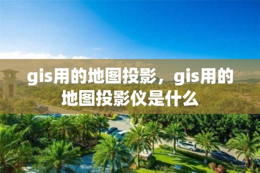 gis用的地圖投影，gis用的地圖投影儀是什么