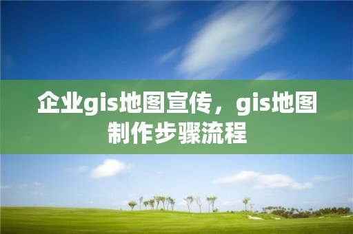 企業(yè)gis地圖宣傳，gis地圖制作步驟流程