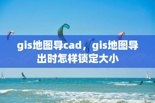 gis地圖導(dǎo)cad，gis地圖導(dǎo)出時(shí)怎樣鎖定大小