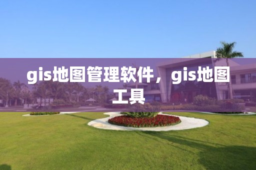 gis地圖管理軟件，gis地圖工具