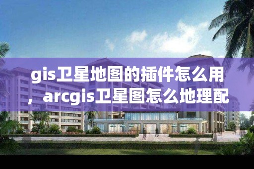 gis衛星地圖的插件怎么用，arcgis衛星圖怎么地理配準