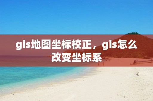 gis地圖坐標校正，gis怎么改變坐標系