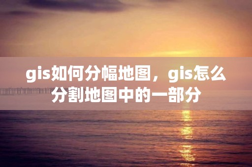 gis如何分幅地圖，gis怎么分割地圖中的一部分