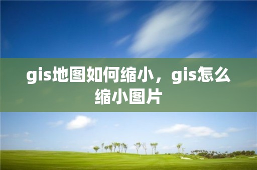 gis地圖如何縮小，gis怎么縮小圖片