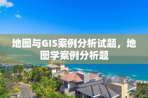 地圖與GIS案例分析試題，地圖學案例分析題