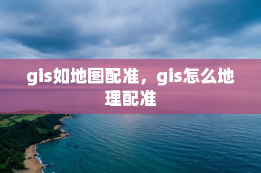 gis如地圖配準，gis怎么地理配準