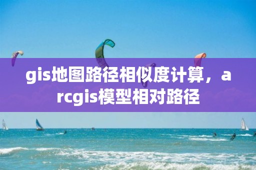 gis地圖路徑相似度計(jì)算，arcgis模型相對(duì)路徑