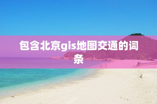 包含北京gis地圖交通的詞條