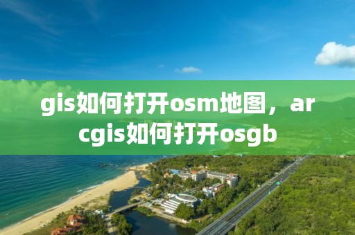 gis如何打開osm地圖，arcgis如何打開osgb