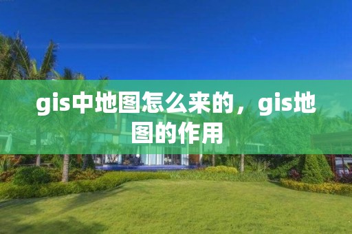 gis中地圖怎么來的，gis地圖的作用