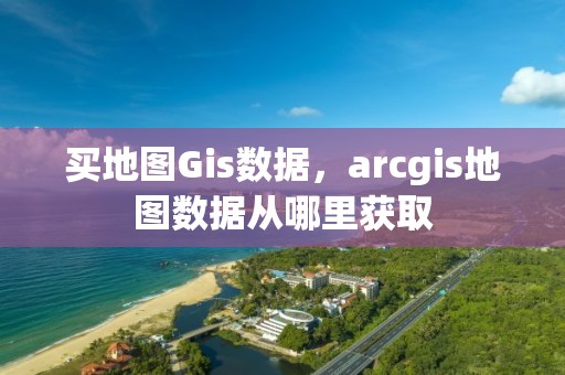 買地圖Gis數(shù)據(jù)，arcgis地圖數(shù)據(jù)從哪里獲取