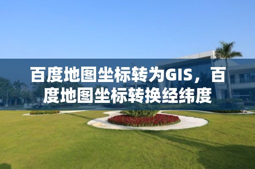 百度地圖坐標轉為GIS，百度地圖坐標轉換經緯度