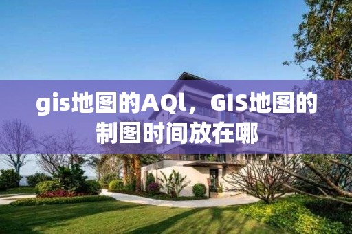 gis地圖的AQl，GIS地圖的制圖時(shí)間放在哪