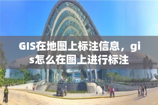 GIS在地圖上標注信息，gis怎么在圖上進行標注