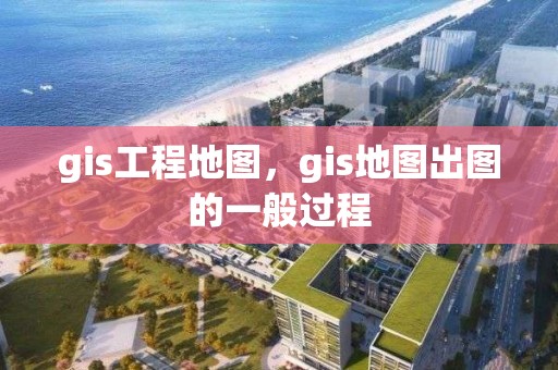 gis工程地圖，gis地圖出圖的一般過(guò)程