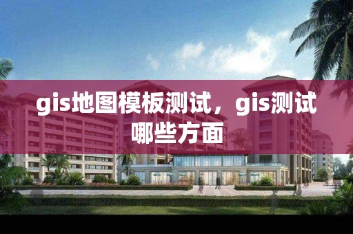 gis地圖模板測(cè)試，gis測(cè)試哪些方面