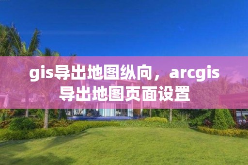 gis導出地圖縱向，arcgis導出地圖頁面設置