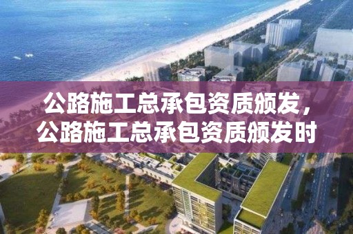 公路施工總承包資質頒發，公路施工總承包資質頒發時間