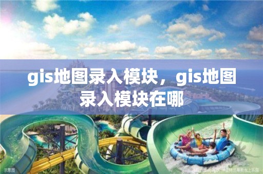 gis地圖錄入模塊，gis地圖錄入模塊在哪