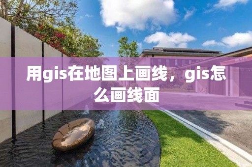 用gis在地圖上畫線，gis怎么畫線面