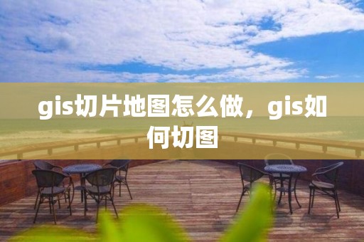 gis切片地圖怎么做，gis如何切圖