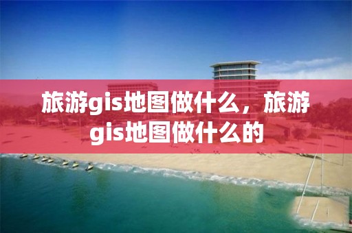 旅游gis地圖做什么，旅游gis地圖做什么的