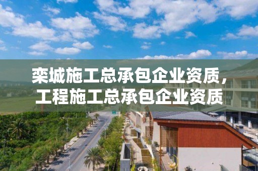 欒城施工總承包企業資質，工程施工總承包企業資質