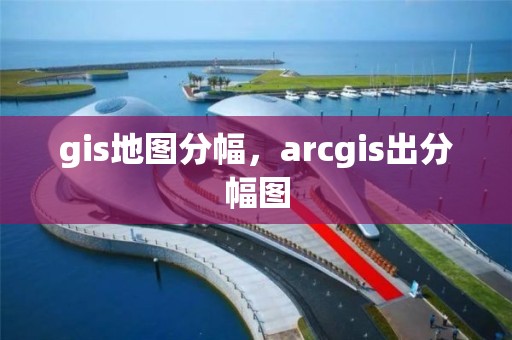 gis地圖分幅，arcgis出分幅圖