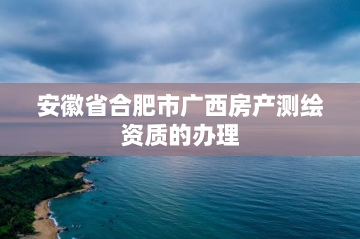 安徽省合肥市廣西房產測繪資質的辦理