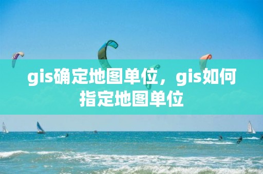 gis確定地圖單位，gis如何指定地圖單位